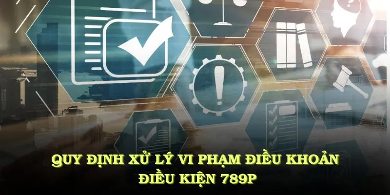 Điều Khoản Điều Kiện 789P - Nổi Bật Mà Bạn Cần Nên Biết 3 Quy định xử lý điều khoản điều kiện 789P rất nghiêm ngặt