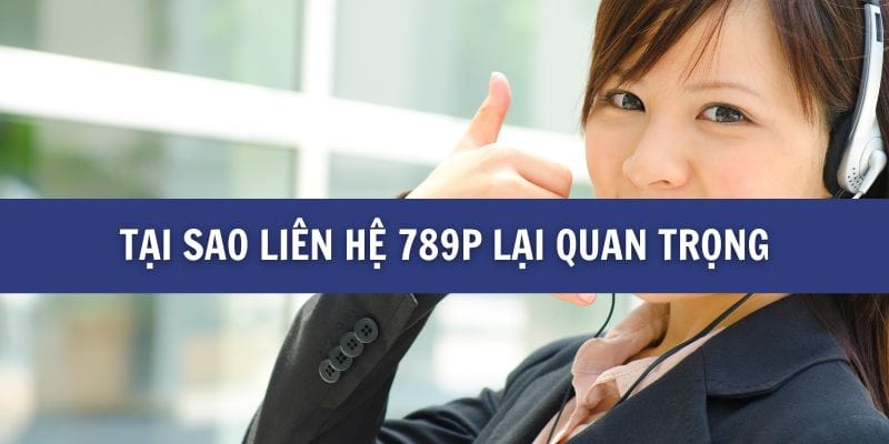 Tại sao liên hệ 789P lại quan trọng